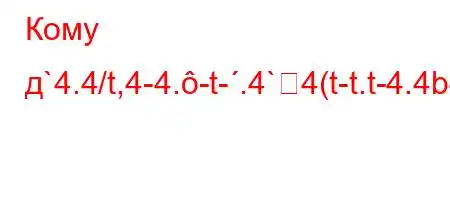 Кому д`4.4/t,4-4.-t-.4`4(t-t.t-4.4b4-tat.4`4`t..4.H4,4.c/4.4/t.4-t,b.H4-,4,/-